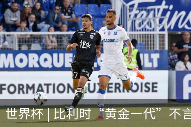 世界杯 | 比利时“黄金一代”不言“谢幕”