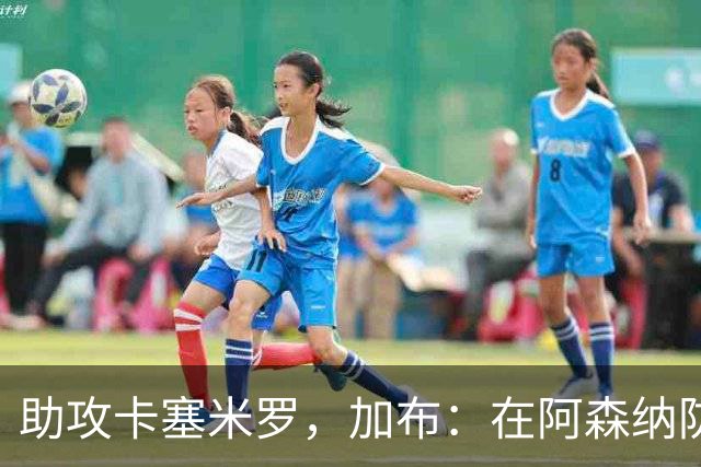 助攻卡塞米罗，加布：在阿森纳防线压得很靠前，经常练习这种传球