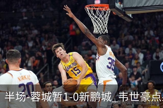 半场-蓉城暂1-0新鹏城 韦世豪点射韦林顿造点双方对抗激烈5人染黄