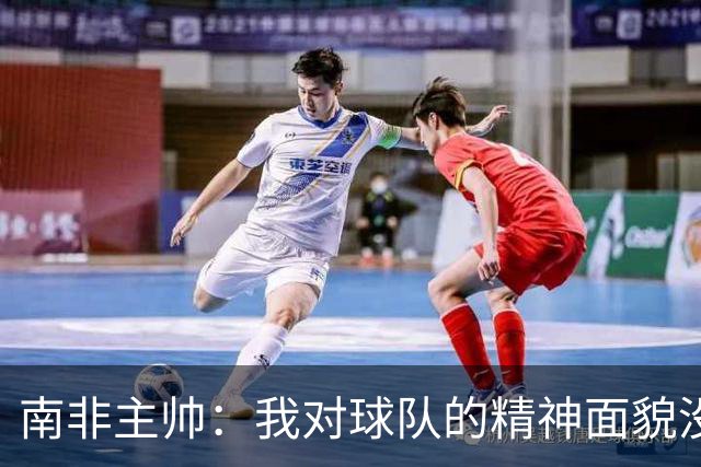南非主帅：我对球队的精神面貌没有怨言，可以愉快地回顾这届赛事