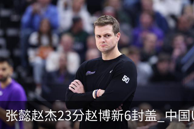 张懿赵杰23分赵博新6封盖 中国U17男篮世界杯开门红