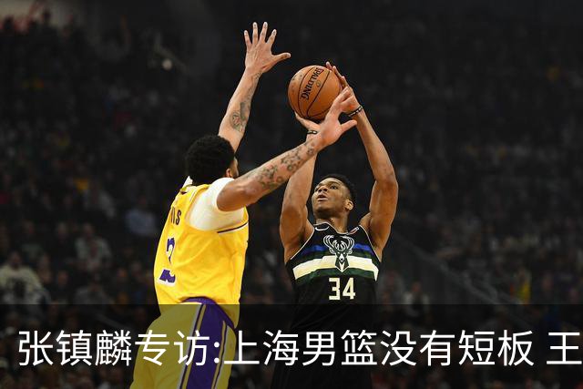 张镇麟专访:上海男篮没有短板 王哲林队长当之无愧 弗格是顶级外援