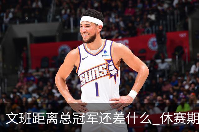 文班距离总冠军还差什么 休赛期救赎从增重开始？