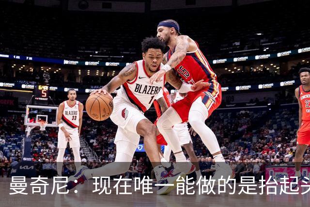 曼奇尼：现在唯一能做的是抬起头来 为未来做准备