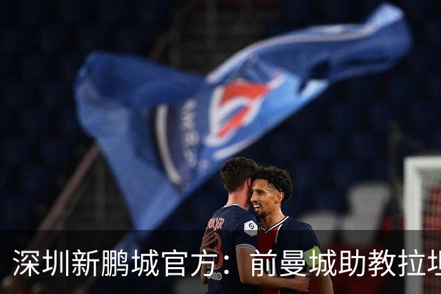 深圳新鹏城官方：前曼城助教拉坦齐奥任球队主帅